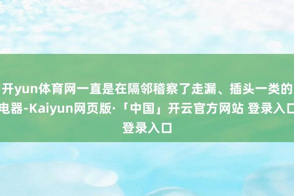 開yun體育網一直是在隔鄰稽察了走漏、插頭一類的電器-Kaiyun網頁版·「中國」開云官方網站 登錄入口