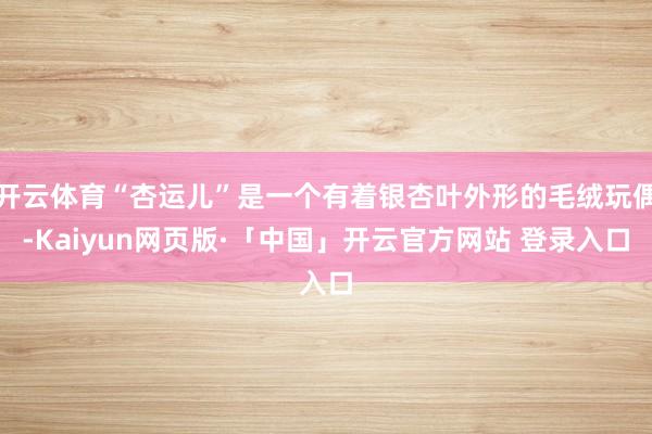 開云體育“杏運兒”是一個有著銀杏葉外形的毛絨玩偶-Kaiyun網頁版·「中國」開云官方網站 登錄入口