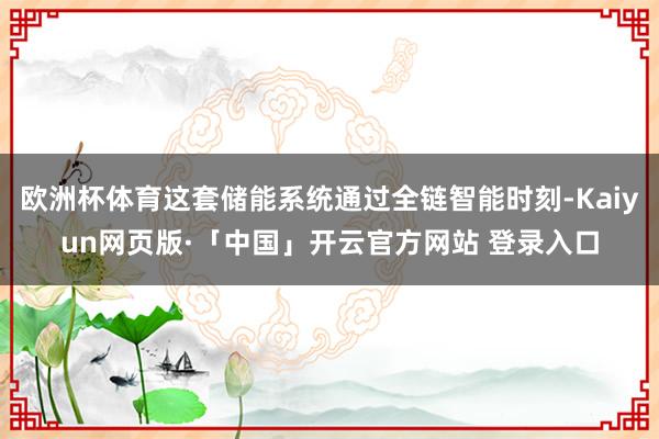 歐洲杯體育這套儲能系統(tǒng)通過全鏈智能時刻-Kaiyun網頁版·「中國」開云官方網站 登錄入口