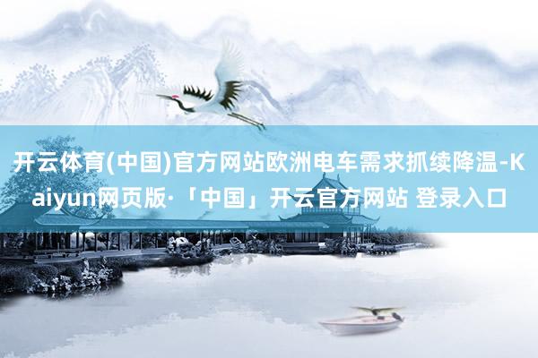 開云體育(中國)官方網站歐洲電車需求抓續降溫-Kaiyun網頁版·「中國」開云官方網站 登錄入口