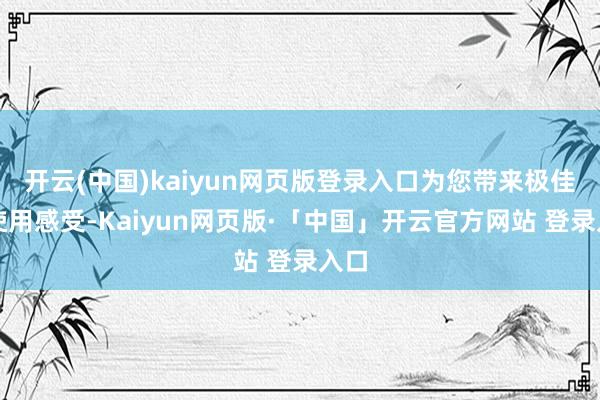 開云(中國)kaiyun網頁版登錄入口為您帶來極佳的使用感受-Kaiyun網頁版·「中國」開云官方網站 登錄入口