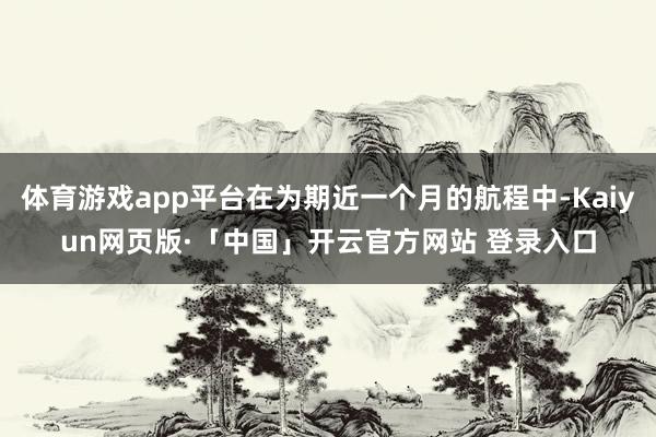 體育游戲app平臺在為期近一個月的航程中-Kaiyun網(wǎng)頁版·「中國」開云官方網(wǎng)站 登錄入口