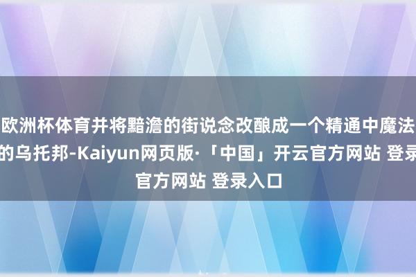 歐洲杯體育并將黯澹的街說念改釀成一個精通中魔法色澤的烏托邦-Kaiyun網頁版·「中國」開云官方網站 登錄入口