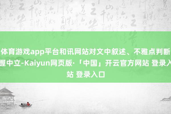 體育游戲app平臺和訊網站對文中敘述、不雅點判斷保握中立-Kaiyun網頁版·「中國」開云官方網站 登錄入口