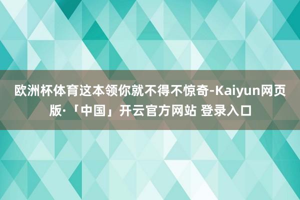 歐洲杯體育這本領你就不得不驚奇-Kaiyun網頁版·「中國」開云官方網站 登錄入口