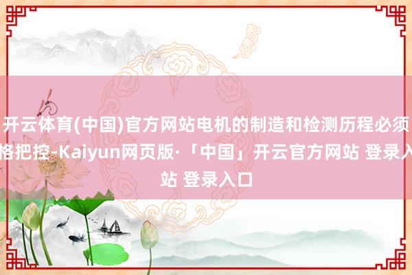 開云體育(中國)官方網站電機的制造和檢測歷程必須嚴格把控-Kaiyun網頁版·「中國」開云官方網站 登錄入口