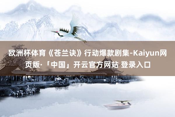 歐洲杯體育《蒼蘭訣》行動爆款劇集-Kaiyun網(wǎng)頁版·「中國」開云官方網(wǎng)站 登錄入口