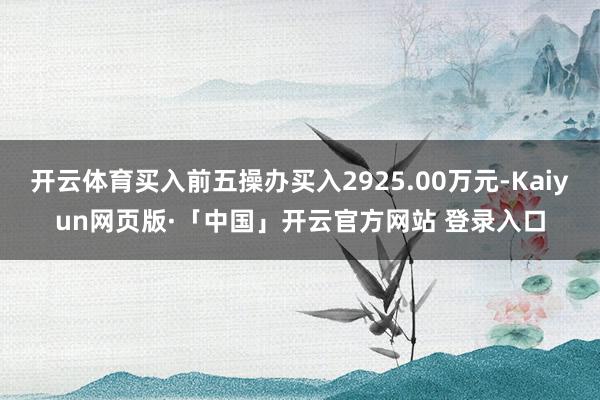 開云體育買入前五操辦買入2925.00萬元-Kaiyun網頁版·「中國」開云官方網站 登錄入口