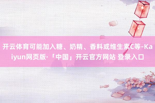 開云體育可能加入糖、奶精、香料或維生素C等-Kaiyun網頁版·「中國」開云官方網站 登錄入口