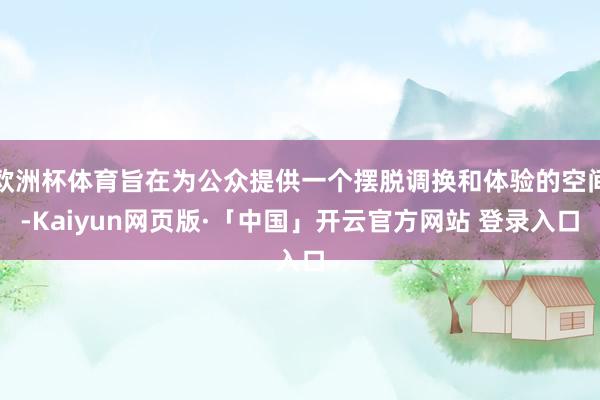 歐洲杯體育旨在為公眾提供一個擺脫調換和體驗的空間-Kaiyun網頁版·「中國」開云官方網站 登錄入口