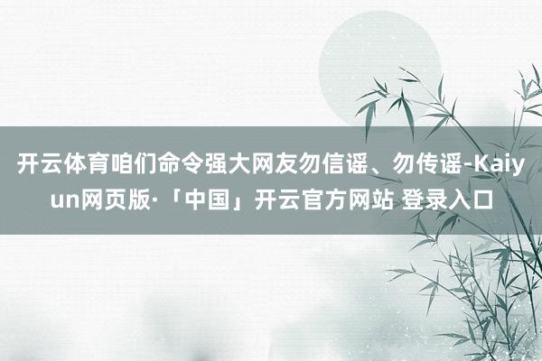 開云體育咱們命令強大網友勿信謠、勿傳謠-Kaiyun網頁版·「中國」開云官方網站 登錄入口