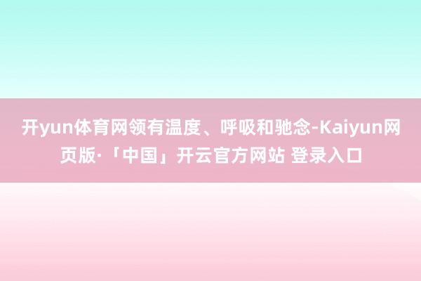 開yun體育網領有溫度、呼吸和馳念-Kaiyun網頁版·「中國」開云官方網站 登錄入口