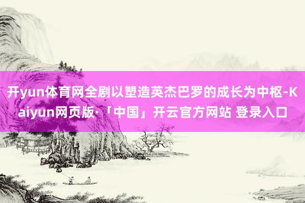 開yun體育網(wǎng)全劇以塑造英杰巴羅的成長(zhǎng)為中樞-Kaiyun網(wǎng)頁版·「中國(guó)」開云官方網(wǎng)站 登錄入口