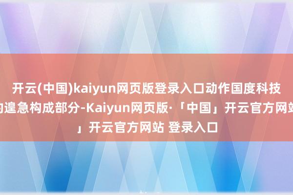 開云(中國)kaiyun網頁版登錄入口動作國度科技改革體系的遑急構成部分-Kaiyun網頁版·「中國」開云官方網站 登錄入口