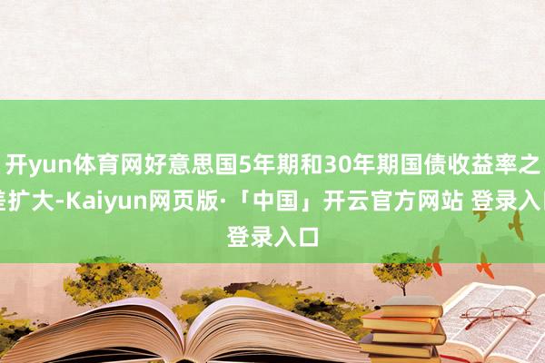 開yun體育網(wǎng)好意思國5年期和30年期國債收益率之差擴大-Kaiyun網(wǎng)頁版·「中國」開云官方網(wǎng)站 登錄入口