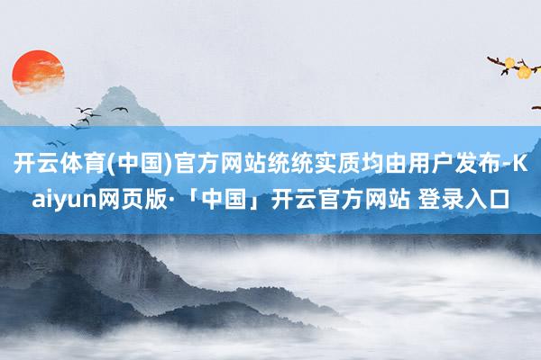 開云體育(中國)官方網(wǎng)站統(tǒng)統(tǒng)實(shí)質(zhì)均由用戶發(fā)布-Kaiyun網(wǎng)頁版·「中國」開云官方網(wǎng)站 登錄入口