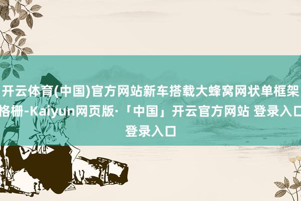 開云體育(中國)官方網(wǎng)站新車搭載大蜂窩網(wǎng)狀單框架格柵-Kaiyun網(wǎng)頁版·「中國」開云官方網(wǎng)站 登錄入口