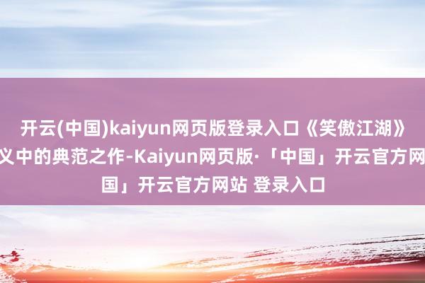 開云(中國)kaiyun網頁版登錄入口《笑傲江湖》號稱武俠演義中的典范之作-Kaiyun網頁版·「中國」開云官方網站 登錄入口