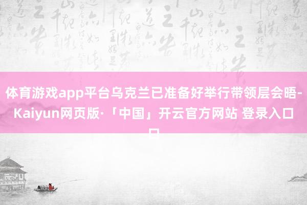 體育游戲app平臺烏克蘭已準備好舉行帶領層會晤-Kaiyun網頁版·「中國」開云官方網站 登錄入口