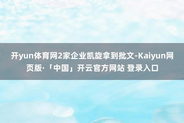 開yun體育網2家企業凱旋拿到批文-Kaiyun網頁版·「中國」開云官方網站 登錄入口