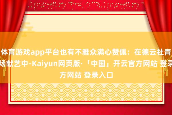 體育游戲app平臺也有不雅眾滿心贊佩:在德云社青島這場獻藝中-Kaiyun網頁版·「中國」開云官方網站 登錄入口