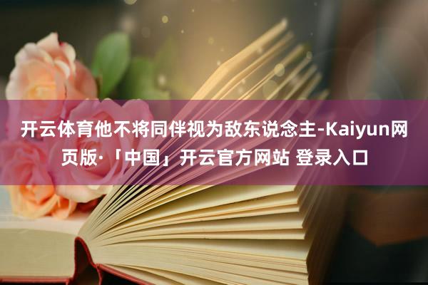 開云體育他不將同伴視為敵東說念主-Kaiyun網頁版·「中國」開云官方網站 登錄入口