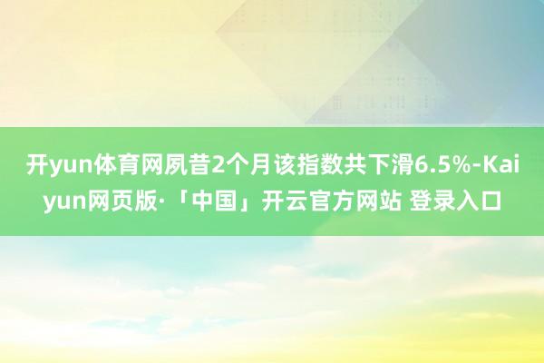 開(kāi)yun體育網(wǎng)夙昔2個(gè)月該指數(shù)共下滑6.5%-Kaiyun網(wǎng)頁(yè)版·「中國(guó)」開(kāi)云官方網(wǎng)站 登錄入口