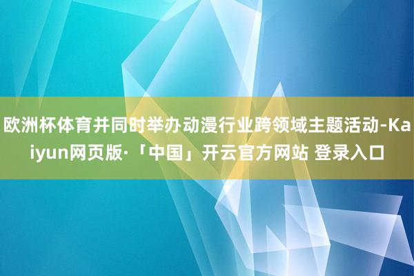 歐洲杯體育并同時舉辦動漫行業跨領域主題活動-Kaiyun網頁版·「中國」開云官方網站 登錄入口