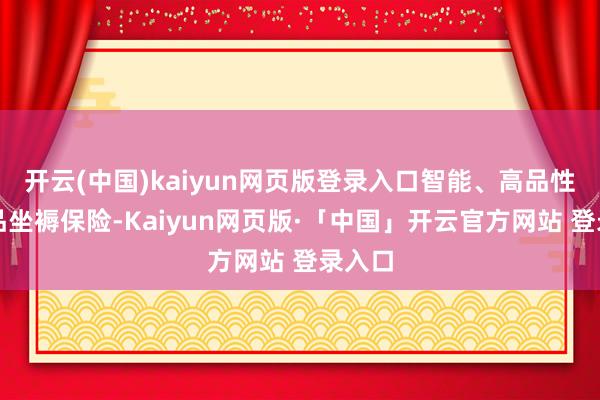 開云(中國)kaiyun網頁版登錄入口智能、高品性的居品坐褥保險-Kaiyun網頁版·「中國」開云官方網站 登錄入口