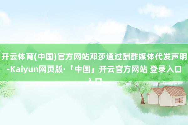 開云體育(中國)官方網(wǎng)站鄧莎通過酬酢媒體代發(fā)聲明-Kaiyun網(wǎng)頁版·「中國」開云官方網(wǎng)站 登錄入口