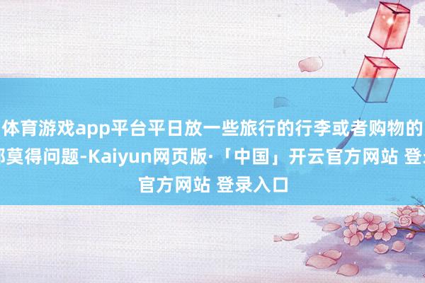 體育游戲app平臺平日放一些旅行的行李或者購物的袋子都莫得問題-Kaiyun網頁版·「中國」開云官方網站 登錄入口
