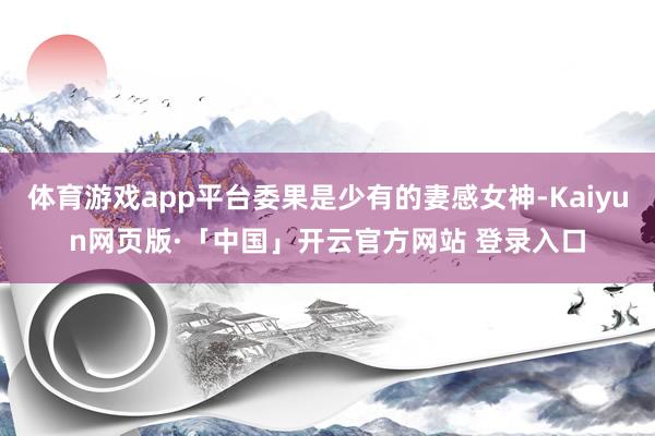 體育游戲app平臺委果是少有的妻感女神-Kaiyun網頁版·「中國」開云官方網站 登錄入口