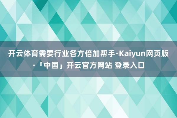 開云體育需要行業各方倍加幫手-Kaiyun網頁版·「中國」開云官方網站 登錄入口