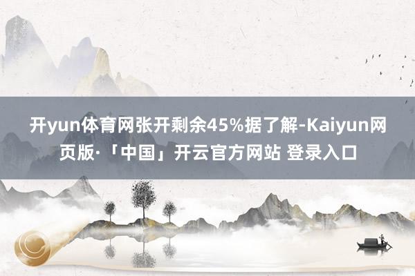 開yun體育網(wǎng)張開剩余45%據(jù)了解-Kaiyun網(wǎng)頁版·「中國」開云官方網(wǎng)站 登錄入口