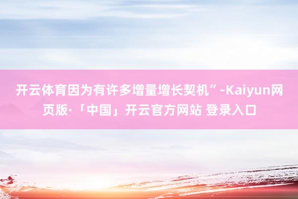 開云體育因為有許多增量增長契機”-Kaiyun網頁版·「中國」開云官方網站 登錄入口