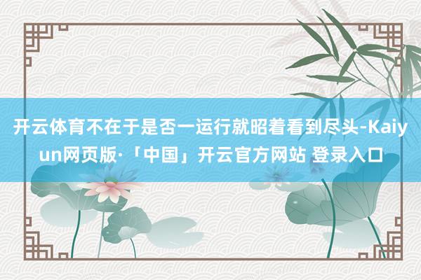 開云體育不在于是否一運行就昭著看到盡頭-Kaiyun網頁版·「中國」開云官方網站 登錄入口