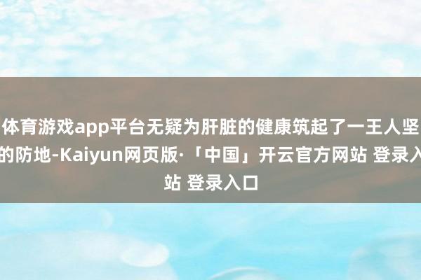 體育游戲app平臺無疑為肝臟的健康筑起了一王人堅實的防地-Kaiyun網頁版·「中國」開云官方網站 登錄入口