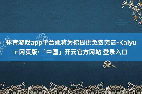 體育游戲app平臺她將為你提供免費究詰-Kaiyun網(wǎng)頁版·「中國」開云官方網(wǎng)站 登錄入口