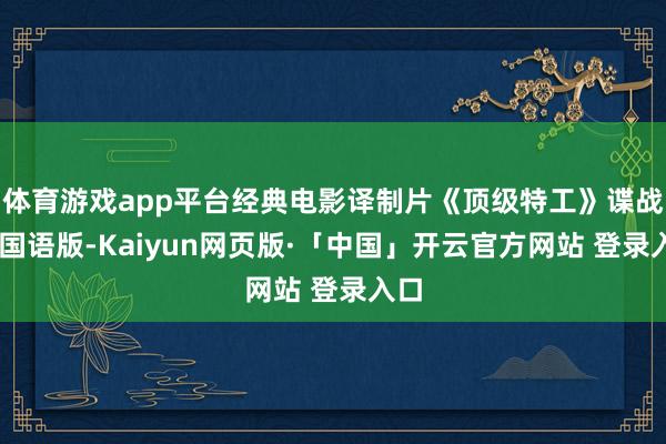 體育游戲app平臺(tái)經(jīng)典電影譯制片《頂級(jí)特工》諜戰(zhàn)片 國(guó)語(yǔ)版-Kaiyun網(wǎng)頁(yè)版·「中國(guó)」開云官方網(wǎng)站 登錄入口