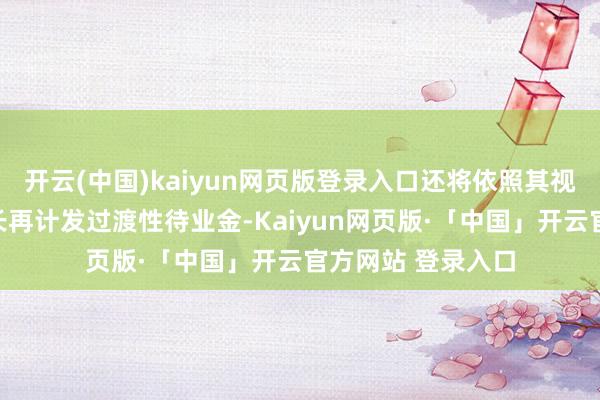 開(kāi)云(中國(guó))kaiyun網(wǎng)頁(yè)版登錄入口還將依照其視同繳費(fèi)年限的短長(zhǎng)再計(jì)發(fā)過(guò)渡性待業(yè)金-Kaiyun網(wǎng)頁(yè)版·「中國(guó)」開(kāi)云官方網(wǎng)站 登錄入口