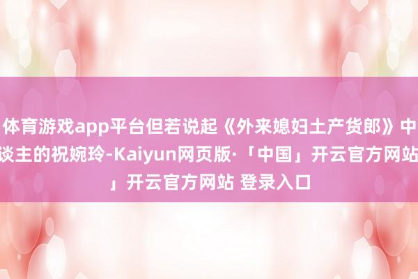 體育游戲app平臺但若說起《外來媳婦土產貨郎》中溫婉可東談主的祝婉玲-Kaiyun網頁版·「中國」開云官方網站 登錄入口