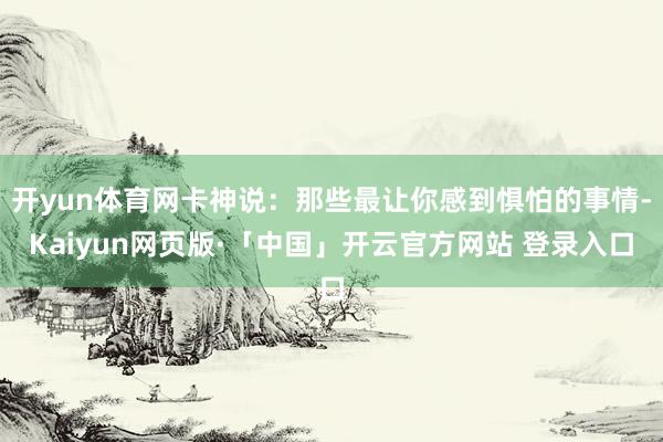 開yun體育網卡神說：那些最讓你感到懼怕的事情-Kaiyun網頁版·「中國」開云官方網站 登錄入口