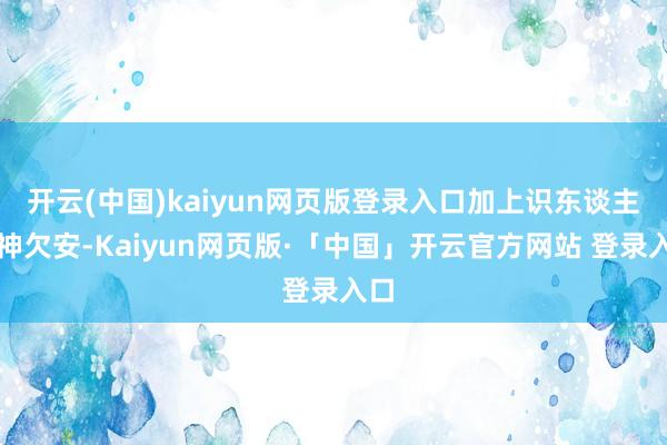 開云(中國)kaiyun網頁版登錄入口加上識東談主眼神欠安-Kaiyun網頁版·「中國」開云官方網站 登錄入口