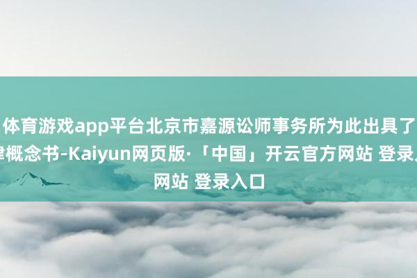 體育游戲app平臺北京市嘉源訟師事務所為此出具了法律概念書-Kaiyun網頁版·「中國」開云官方網站 登錄入口