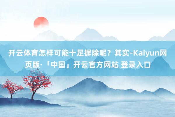 開云體育怎樣可能十足摒除呢？其實-Kaiyun網(wǎng)頁版·「中國」開云官方網(wǎng)站 登錄入口