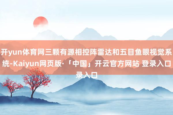 開yun體育網三顆有源相控陣雷達和五目魚眼視覺系統(tǒng)-Kaiyun網頁版·「中國」開云官方網站 登錄入口