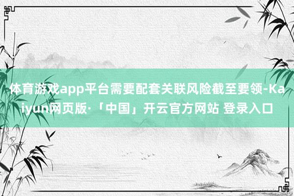 體育游戲app平臺需要配套關聯風險截至要領-Kaiyun網頁版·「中國」開云官方網站 登錄入口