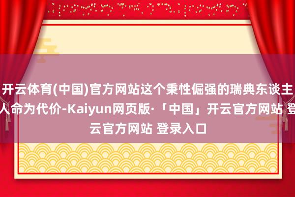 開云體育(中國)官方網站這個秉性倔強的瑞典東談主不吝以人命為代價-Kaiyun網頁版·「中國」開云官方網站 登錄入口