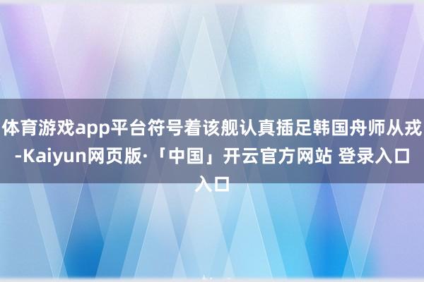 體育游戲app平臺符號著該艦認真插足韓國舟師從戎-Kaiyun網頁版·「中國」開云官方網站 登錄入口