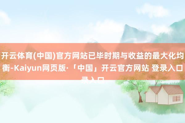 開云體育(中國(guó))官方網(wǎng)站已畢時(shí)期與收益的最大化均衡-Kaiyun網(wǎng)頁(yè)版·「中國(guó)」開云官方網(wǎng)站 登錄入口